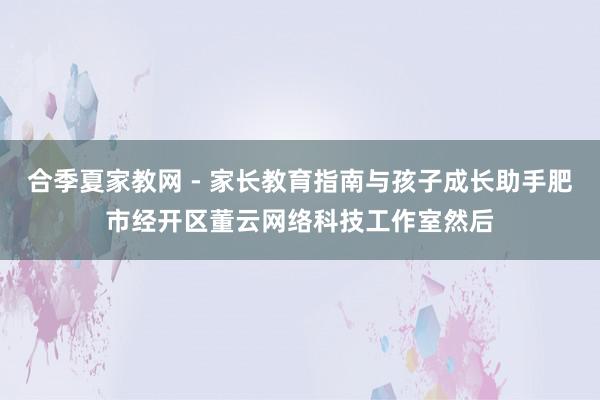 合季夏家教网 - 家长教育指南与孩子成长助手肥市经开区董云网络科技工作室然后