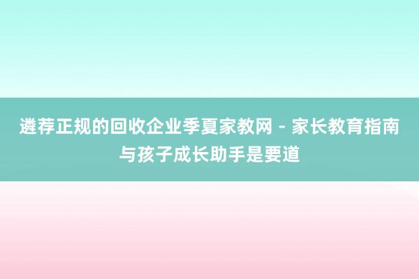 遴荐正规的回收企业季夏家教网 - 家长教育指南与孩子成长助手是要道